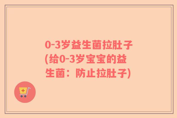 0-3岁益生菌拉肚子(给0-3岁宝宝的益生菌：防止拉肚子)