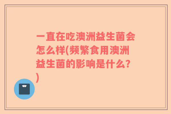 一直在吃澳洲益生菌会怎么样(频繁食用澳洲益生菌的影响是什么？)