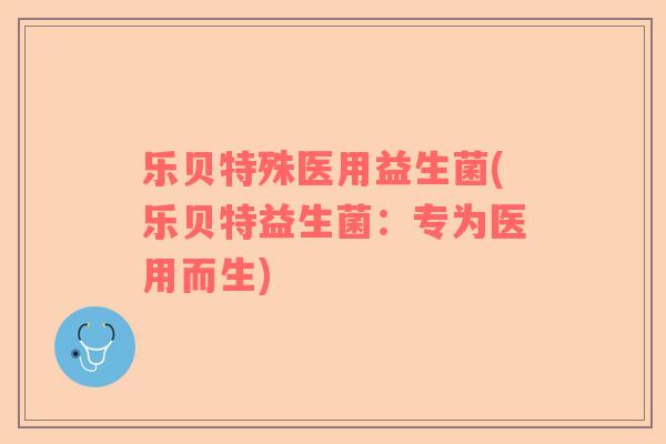 乐贝特殊医用益生菌(乐贝特益生菌：专为医用而生)
