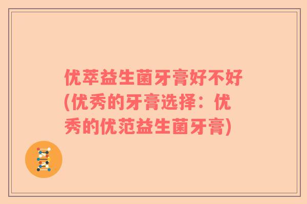 优萃益生菌牙膏好不好(优秀的牙膏选择：优秀的优范益生菌牙膏)