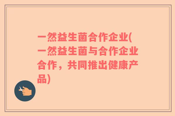 一然益生菌合作企业(一然益生菌与合作企业合作，共同推出健康产品)