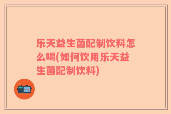 乐天益生菌配制饮料怎么喝(如何饮用乐天益生菌配制饮料) 乐天益生菌配制饮料怎么喝(如何饮用乐天益生菌配制饮料)