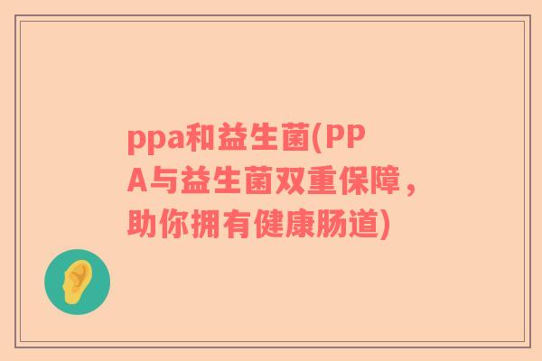 ppa和益生菌(PPA与益生菌双重保障，助你拥有健康肠道)