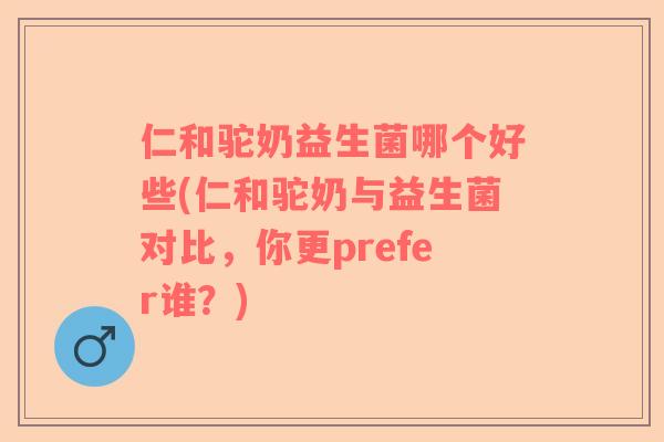 仁和驼奶益生菌哪个好些(仁和驼奶与益生菌对比，你更prefer谁？)