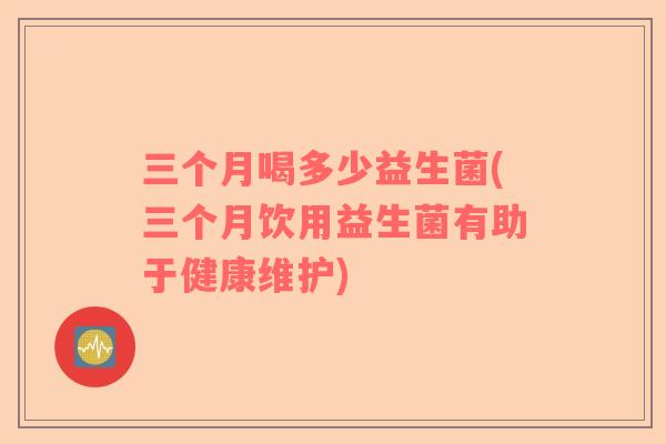 三个月喝多少益生菌(三个月饮用益生菌有助于健康维护)
