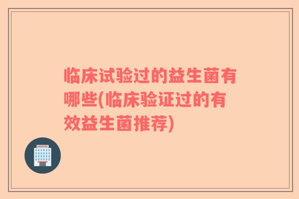 临床试验过的益生菌有哪些(临床验证过的有效益生菌推荐)