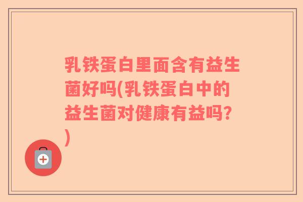 乳铁蛋白里面含有益生菌好吗(乳铁蛋白中的益生菌对健康有益吗？)