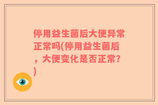 停用益生菌后大便异常正常吗(停用益生菌后，大便变化是否正常？)