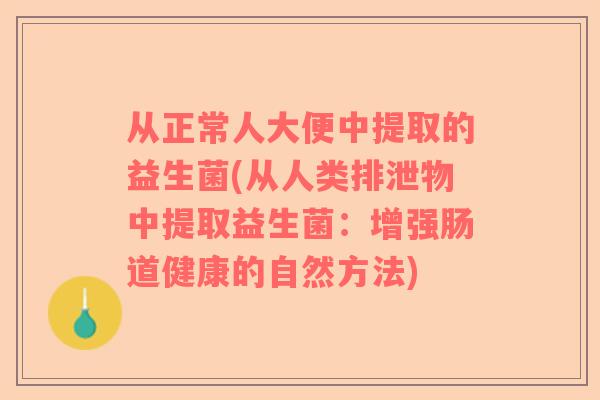 从正常人大便中提取的益生菌(从人类排泄物中提取益生菌：增强肠道健康的自然方法)