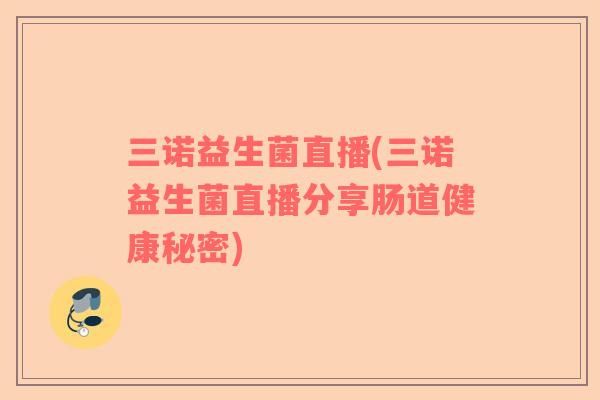 三诺益生菌直播(三诺益生菌直播分享肠道健康秘密)