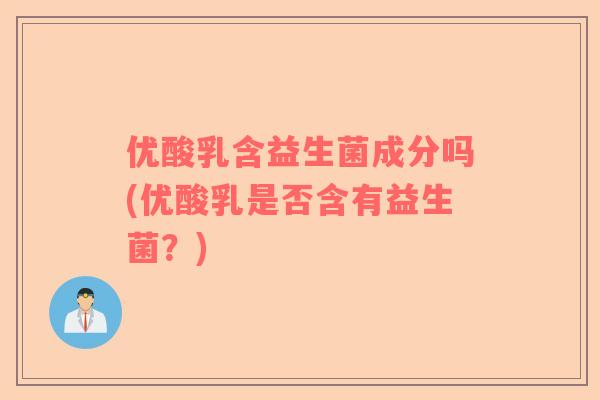 优酸乳含益生菌成分吗(优酸乳是否含有益生菌？)