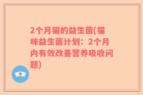 2个月猫的益生菌(猫咪益生菌计划:2个月内有效改善营养吸收问题) 2个月猫的益生菌(猫咪益生菌计划:2个月内有效改善营养吸收问题)