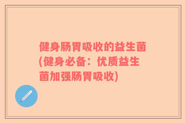 健身肠胃吸收的益生菌(健身必备：优质益生菌加强肠胃吸收)