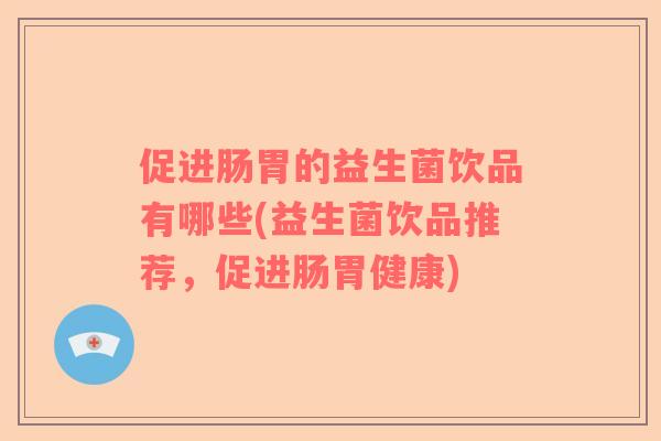 促进肠胃的益生菌饮品有哪些(益生菌饮品推荐，促进肠胃健康)