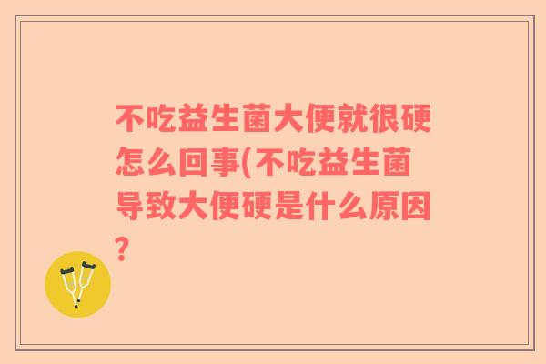 不吃益生菌大便就很硬怎么回事(不吃益生菌导致大便硬是什么原因？