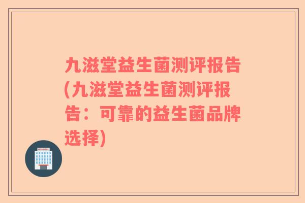 九滋堂益生菌测评报告(九滋堂益生菌测评报告：可靠的益生菌品牌选择)