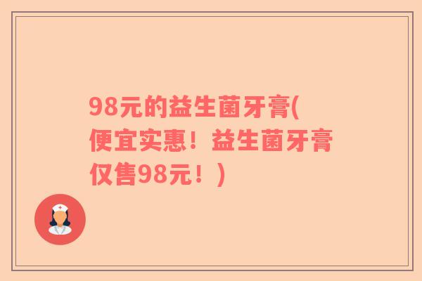 98元的益生菌牙膏(便宜实惠！益生菌牙膏仅售98元！)