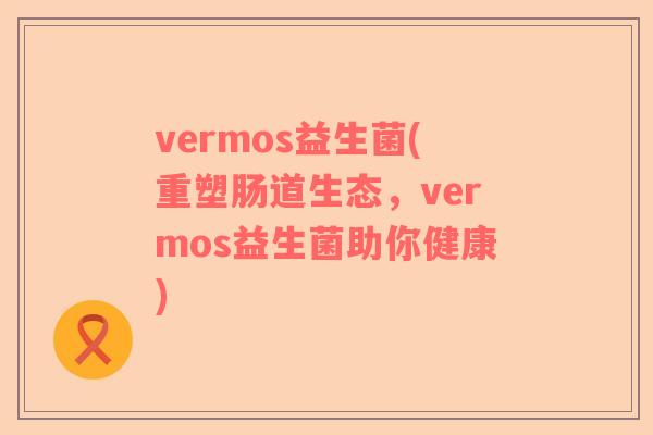 vermos益生菌(重塑肠道生态，vermos益生菌助你健康)