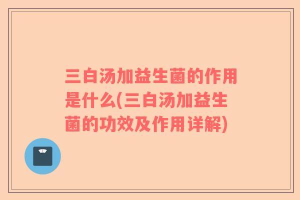 三白汤加益生菌的作用是什么(三白汤加益生菌的功效及作用详解)