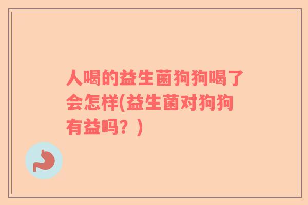 人喝的益生菌狗狗喝了会怎样(益生菌对狗狗有益吗?) 人喝的益生菌狗狗喝了会怎样(益生菌对狗狗有益吗?)