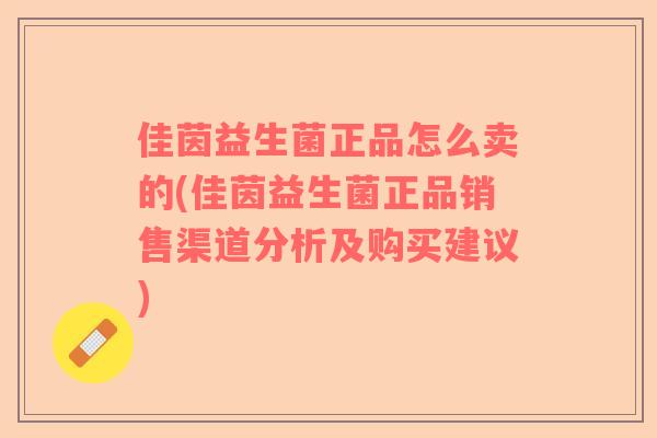 佳茵益生菌正品怎么卖的(佳茵益生菌正品销售渠道分析及购买建议)
