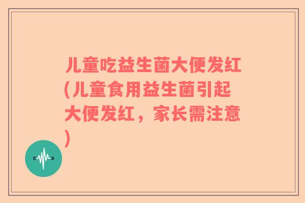 儿童吃益生菌大便发红(儿童食用益生菌引起大便发红，家长需注意)