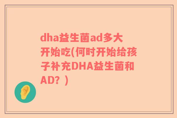 dha益生菌ad多大开始吃(何时开始给孩子补充DHA益生菌和AD?) dha益生菌ad多大开始吃(何时开始给孩子补充DHA益生菌和AD?)