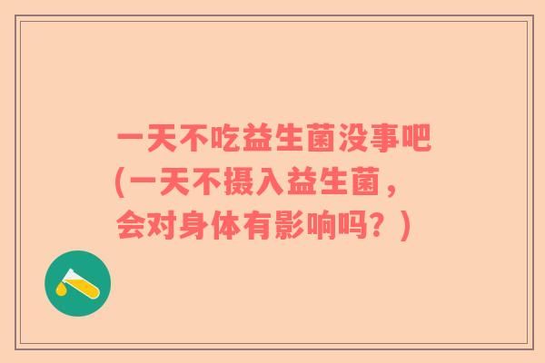 一天不吃益生菌没事吧(一天不摄入益生菌，会对身体有影响吗？)
