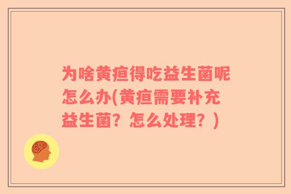 为啥黄疸得吃益生菌呢怎么办(黄疸需要补充益生菌？怎么处理？)