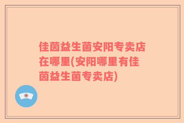 佳茵益生菌安阳专卖店在哪里(安阳哪里有佳茵益生菌专卖店)