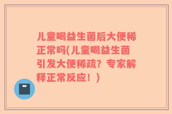 儿童喝益生菌后大便稀正常吗(儿童喝益生菌引发大便稀疏？专家解释正常反应！)