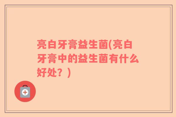 亮白牙膏益生菌(亮白牙膏中的益生菌有什么好处？)