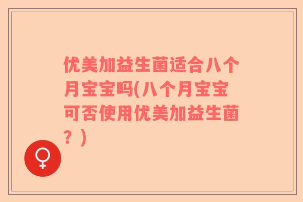 优美加益生菌适合八个月宝宝吗(八个月宝宝可否使用优美加益生菌?) 优美加益生菌适合八个月宝宝吗(八个月宝宝可否使用优美加益生菌?)