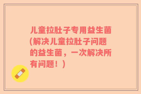 儿童拉肚子专用益生菌(解决儿童拉肚子问题的益生菌，一次解决所有问题！)
