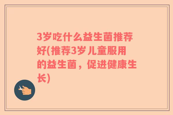 3岁吃什么益生菌推荐好(推荐3岁儿童服用的益生菌，促进健康生长)