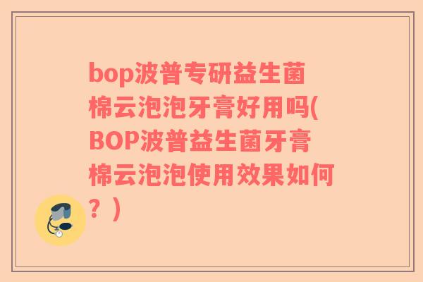 bop波普专研益生菌棉云泡泡牙膏好用吗(BOP波普益生菌牙膏棉云泡泡使用效果如何？)
