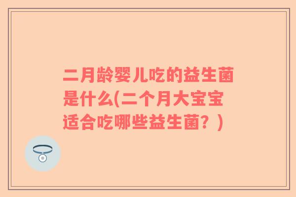 二月龄婴儿吃的益生菌是什么(二个月大宝宝适合吃哪些益生菌？)
