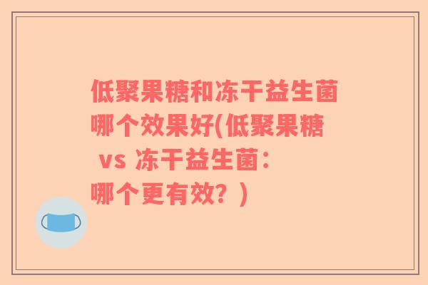 低聚果糖和冻干益生菌哪个效果好(低聚果糖 vs 冻干益生菌：哪个更有效？)