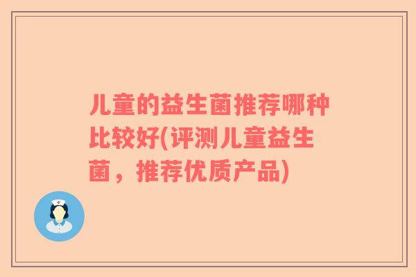 儿童的益生菌推荐哪种比较好(评测儿童益生菌，推荐优质产品)