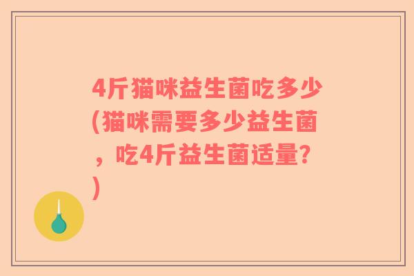 4斤猫咪益生菌吃多少(猫咪需要多少益生菌,吃4斤益生菌适量?) 4斤猫咪益生菌吃多少(猫咪需要多少益生菌,吃4斤益生菌适量?)