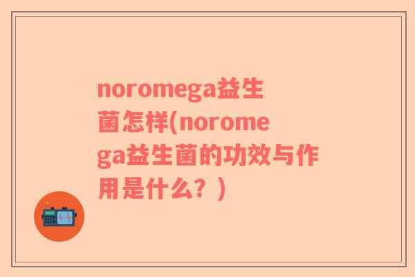 noromega益生菌怎样(noromega益生菌的功效与作用是什么？)