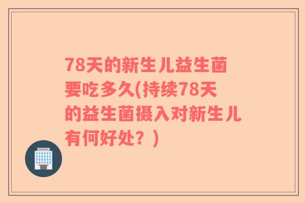 78天的新生儿益生菌要吃多久(持续78天的益生菌摄入对新生儿有何好处？)
