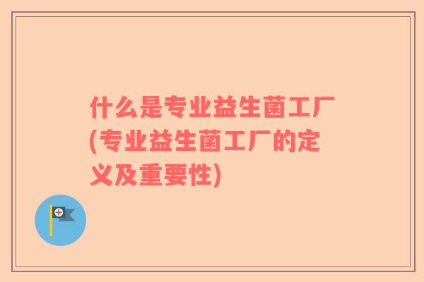 什么是专业益生菌工厂(专业益生菌工厂的定义及重要性)