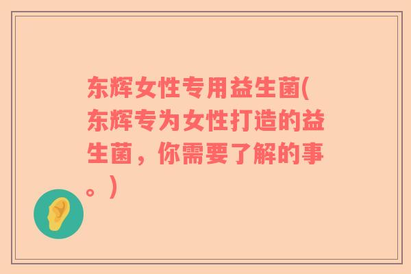 东辉女性专用益生菌(东辉专为女性打造的益生菌,你需要了解的事。) 东辉女性专用益生菌(东辉专为女性打造的益生菌,你需要了解的事。)