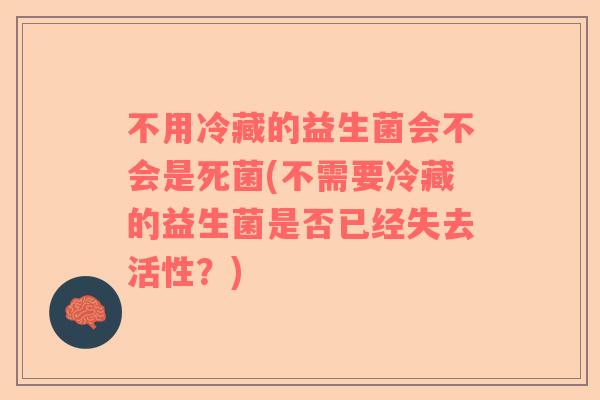 不用冷藏的益生菌会不会是死菌(不需要冷藏的益生菌是否已经失去活性?) 不用冷藏的益生菌会不会是死菌(不需要冷藏的益生菌是否已经失去活性?)