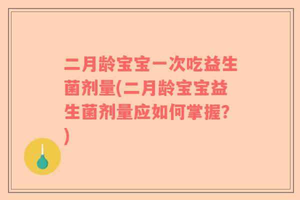 二月龄宝宝一次吃益生菌剂量(二月龄宝宝益生菌剂量应如何掌握？)