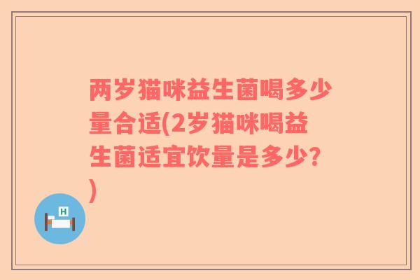 两岁猫咪益生菌喝多少量合适(2岁猫咪喝益生菌适宜饮量是多少?) 两岁猫咪益生菌喝多少量合适(2岁猫咪喝益生菌适宜饮量是多少?)