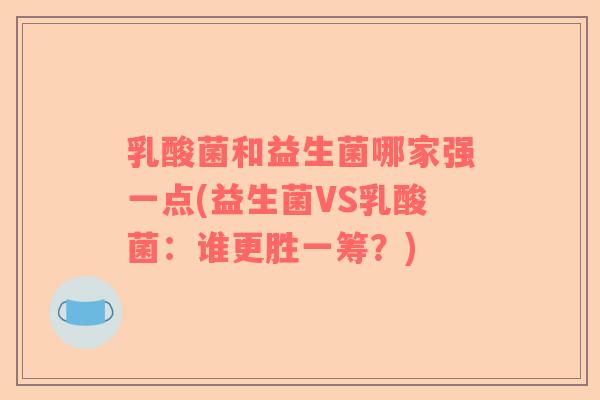 乳酸菌和益生菌哪家强一点(益生菌VS乳酸菌：谁更胜一筹？)