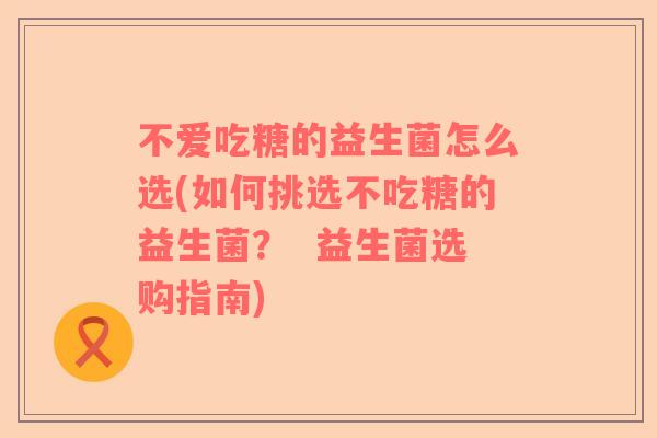 不爱吃糖的益生菌怎么选(如何挑选不吃糖的益生菌？  益生菌选购指南)