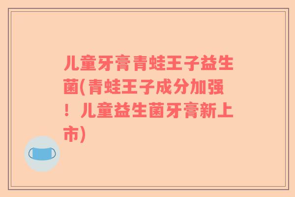 儿童牙膏青蛙王子益生菌(青蛙王子成分加强！儿童益生菌牙膏新上市)